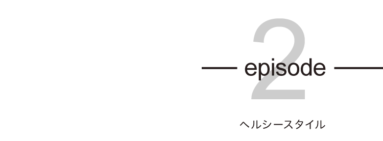 episode02 ヘルシースタイル