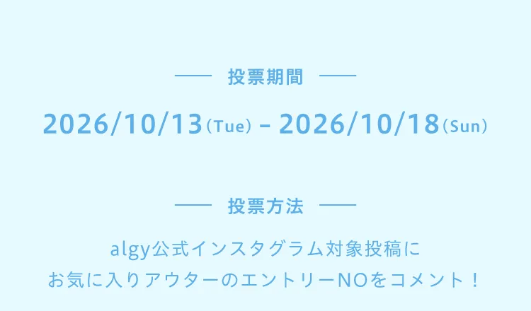 投票期間 2026年10月13日（火曜）から2026年10月18日（）(日曜)まで　 投票方法　algy公式インスタグラム対象投稿に、お気に入りアウターのエントリーナンバーをコメント！