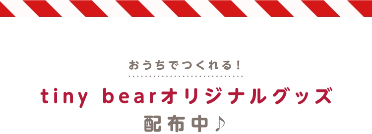 おうちでつくれる!tiny bearオリジナルグッズ 配布中♪