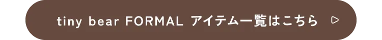 tiny bear FORMAL アイテム一覧はこちら