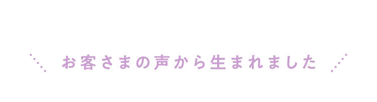 お客さまの声から生まれました
