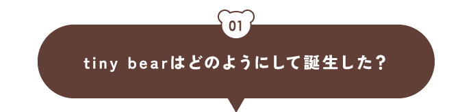 01 tiny bearはどのようにして誕生した？