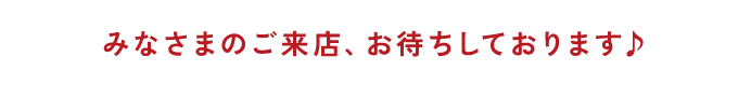 みなさまのご来店、お待ちしております♪