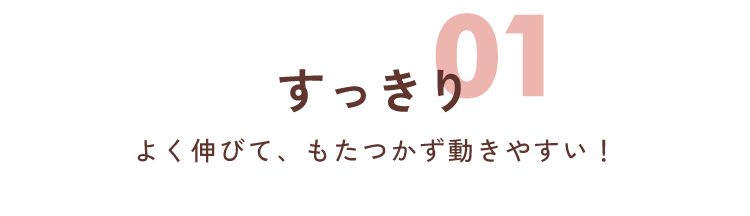 01 すっきり よく伸びて、もたつかず動きやすい！