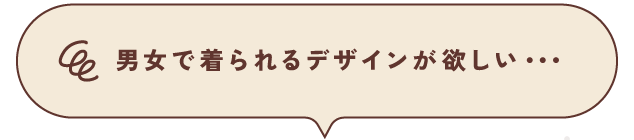 男女で着られるデザインが欲しい・・・