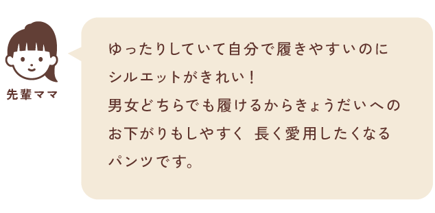 ゆったりしていて自分で履きやすいのに、シルエットが綺麗！来シーズンまで活躍してくれそうなサイズ感で、下の子にもお下がりできそう。長く愛用したくなるパンツです。