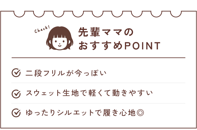 先輩ママのおすすめPOINT　二段フリルが今っぽい/スウェット生地で軽くて動きやすい/ゆったりシルエットで履き心地◎