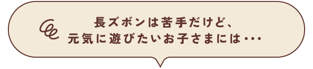 長ズボンは苦手だけど、元気に遊びたいお子さまには・・・・・・