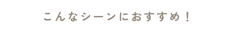 こんなシーンにおすすめ！