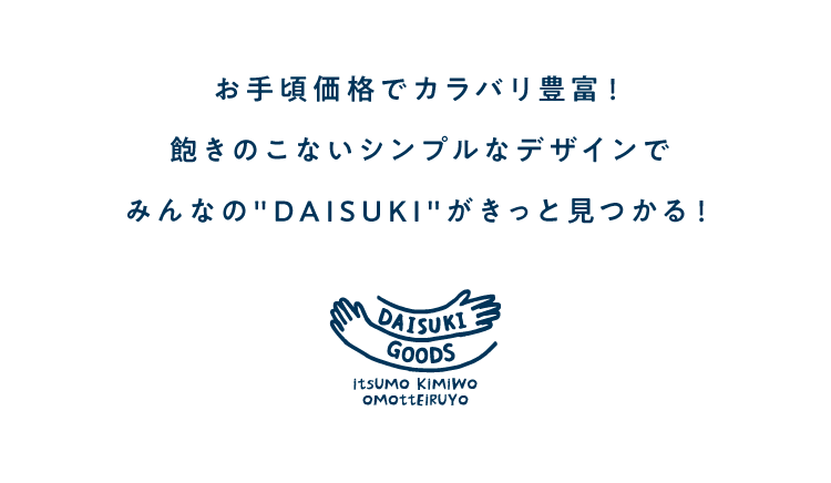 お手頃価格でカラバリ豊富！<br />            飽きのこないシンプルなデザインで<br />            みんなのDAISUKIがきっと見つかる！