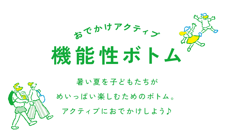 おでかけアクティブ～機能性ボトム～暑い夏を子どもたちがめいっぱい楽しむためのボトム。<br />            アクティブにおでかけしよう♪