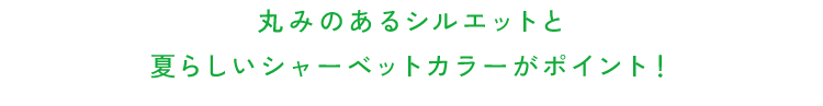 丸みのあるシルエットと夏らしいシャーベットカラーがポイント！