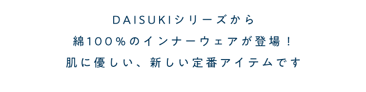DAISUKIシリーズから綿100％のインナーウェアが登場！肌に優しい、新しい定番アイテムです