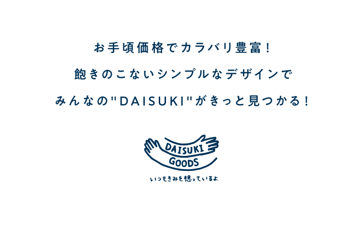 お手頃価格でカラバリ豊富！<br />            飽きのこないシンプルなデザインで<br />            みんなのDAISUKIがきっと見つかる！