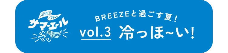 BREEZEと過ごす夏!vol.3 冷っほーい!