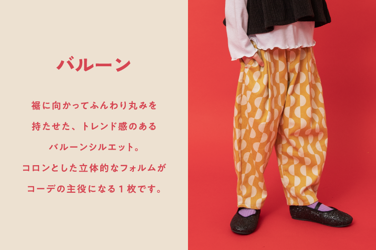 バルーン。裾に向かってふんわり丸みを持たせた、トレンド感のあるバルーンシルエット。コロンとした立体的なフォルムがコーデの主役になる1枚です。