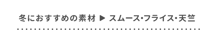 冬におすすめの素材 ▶ スムース・フライス・天竺