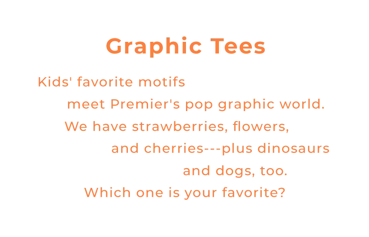 Graphic Tees Kids' favorite motifs meet Premier's pop graphic world.We have strawberries, flowers,and cherries---plus dinosaurs and dogs, too.Which one is your favorite?